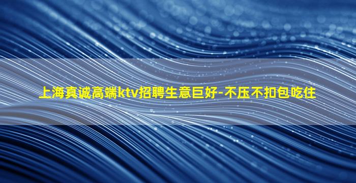 上海真诚高端ktv招聘生意巨好-不压不扣包吃住